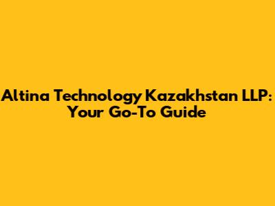 Altina Technology Kazakhstan LLP: Your Go-To Guide