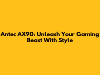 Antec AX90: Unleash Your Gaming Beast With Style