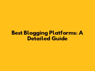 Best Blogging Platforms: A Detailed Guide