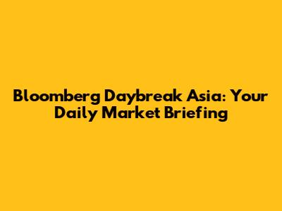 Bloomberg Daybreak Asia: Your Daily Market Briefing