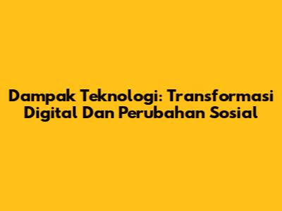Dampak Teknologi: Transformasi Digital Dan Perubahan Sosial