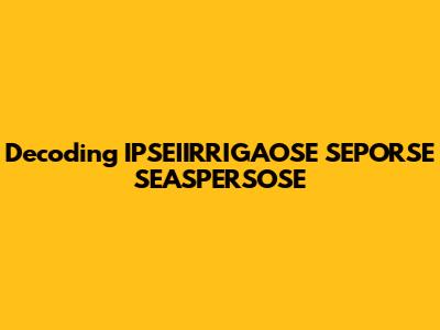 Decoding IPSEIIRRIGAOSE SEPORSE SEASPERSOSE