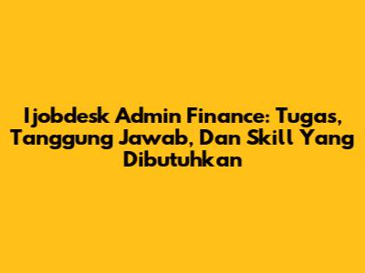 Ijobdesk Admin Finance: Tugas, Tanggung Jawab, Dan Skill Yang Dibutuhkan