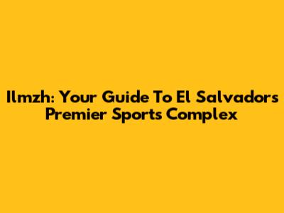 Ilmzh: Your Guide To El Salvador's Premier Sports Complex