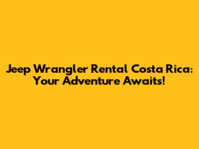 Jeep Wrangler Rental Costa Rica: Your Adventure Awaits!