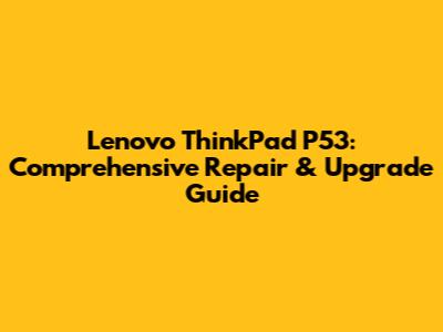 Lenovo ThinkPad P53: Comprehensive Repair & Upgrade Guide