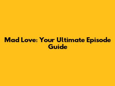 Mad Love: Your Ultimate Episode Guide