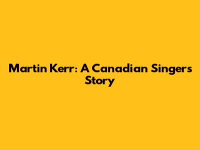 Martin Kerr: A Canadian Singer's Story
