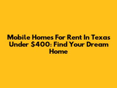 Mobile Homes For Rent In Texas Under $400: Find Your Dream Home