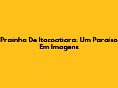 Prainha De Itacoatiara: Um Paraíso Em Imagens