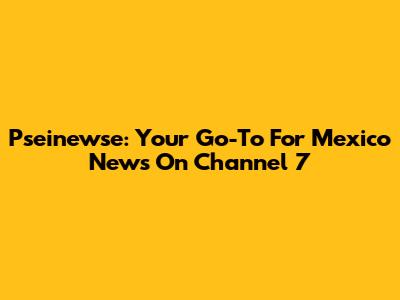 Pseinewse: Your Go-To For Mexico News On Channel 7