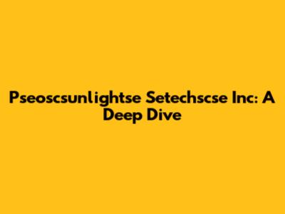 Pseoscsunlightse Setechscse Inc: A Deep Dive