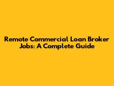 Remote Commercial Loan Broker Jobs: A Complete Guide