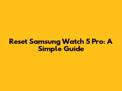Reset Samsung Watch 5 Pro: A Simple Guide