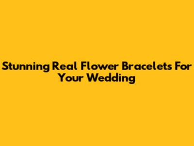 Stunning Real Flower Bracelets For Your Wedding