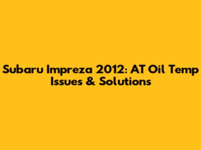 Subaru Impreza 2012: AT Oil Temp Issues & Solutions