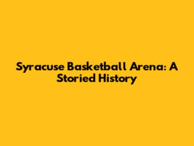 Syracuse Basketball Arena: A Storied History