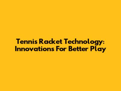 Tennis Racket Technology: Innovations For Better Play