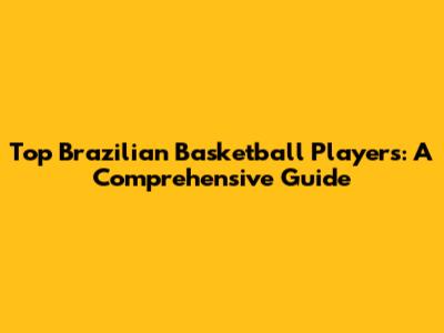 Top Brazilian Basketball Players: A Comprehensive Guide