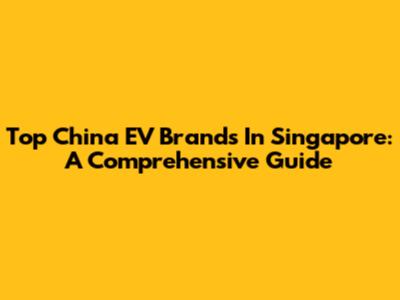 Top China EV Brands In Singapore: A Comprehensive Guide