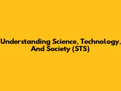 Understanding Science, Technology, And Society (STS)