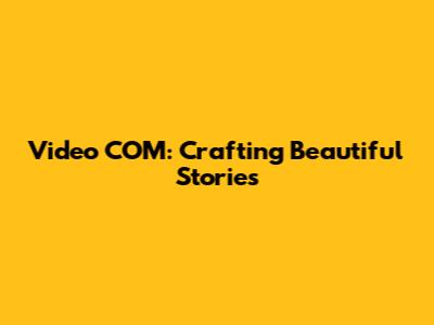 Video COM: Crafting Beautiful Stories